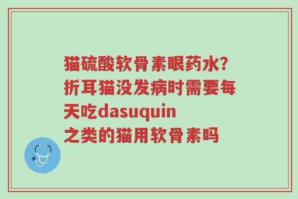 猫硫酸软骨素眼药水?折耳猫没发病时需要每天吃dasuquin之类的猫用软骨素吗-第1张图片-超越 猫硫酸软骨素眼药水?折耳猫没发病时需要每天吃dasuquin之类的猫用软骨素吗-第1张图片-超越