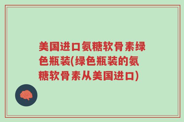 美国进口氨糖软骨素绿色瓶装(绿色瓶装的氨糖软骨素从美国进口)-第1张图片-超越 美国进口氨糖软骨素绿色瓶装(绿色瓶装的氨糖软骨素从美国进口)-第1张图片-超越