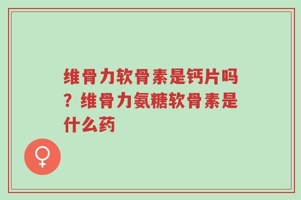 维骨力软骨素是钙片吗?维骨力氨糖软骨素是什么药-第1张图片-超越 维骨力软骨素是钙片吗?维骨力氨糖软骨素是什么药-第1张图片-超越