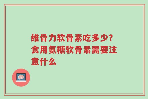 维骨力软骨素吃多少?食用氨糖软骨素需要注意什么-第1张图片-超越 维骨力软骨素吃多少?食用氨糖软骨素需要注意什么-第1张图片-超越