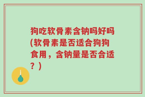 狗吃软骨素含钠吗好吗(软骨素是否适合狗狗食用，含钠量是否合适？)-第1张图片-超越