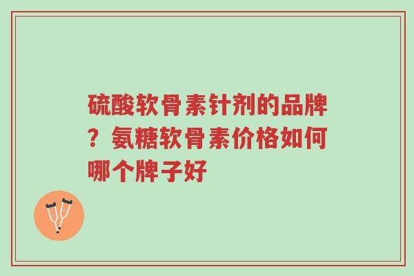 硫酸软骨素针剂的品牌？氨糖软骨素价格如何哪个牌子好-第1张图片-超越