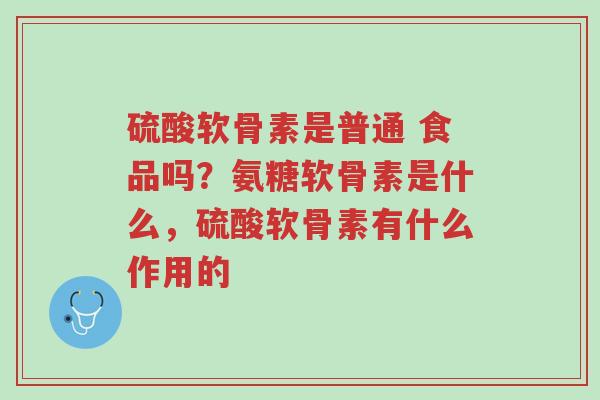 硫酸软骨素是普通 食品吗?氨糖软骨素是什么,硫酸软骨素有什么作用的-第1张图片-超越 硫酸软骨素是普通 食品吗?氨糖软骨素是什么,硫酸软骨素有什么作用的-第1张图片-超越