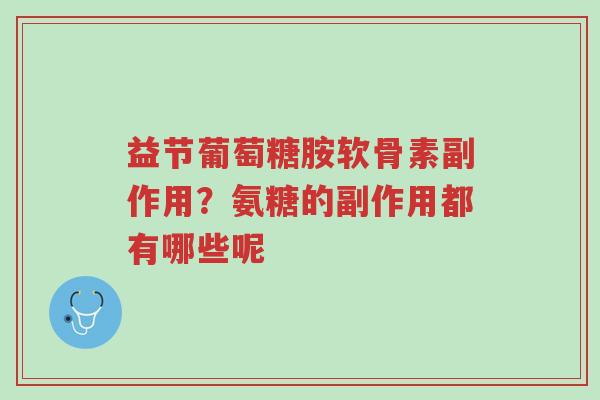益节葡萄糖胺软骨素副作用？氨糖的副作用都有哪些呢-第1张图片-超越