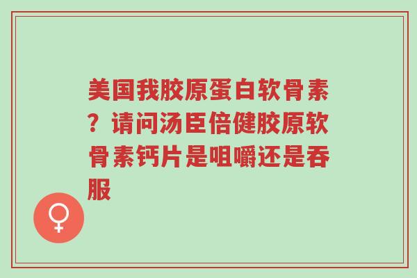 美国我胶原蛋白软骨素？请问汤臣倍健胶原软骨素钙片是咀嚼还是吞服-第1张图片-超越