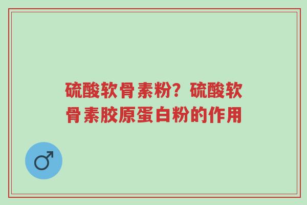 硫酸软骨素粉?硫酸软骨素胶原蛋白粉的作用-第1张图片-超越 硫酸软骨素粉?硫酸软骨素胶原蛋白粉的作用-第1张图片-超越