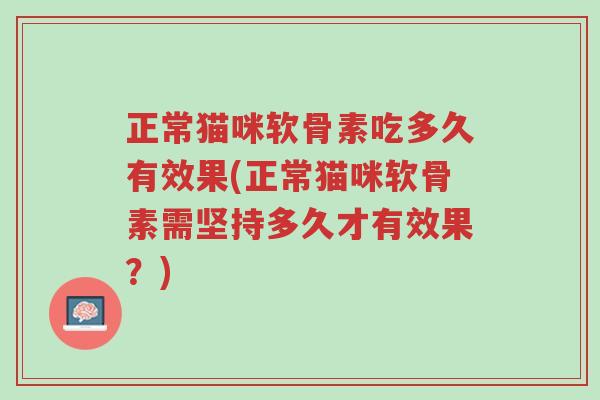 正常猫咪软骨素吃多久有效果(正常猫咪软骨素需坚持多久才有效果?)-第1张图片-超越 正常猫咪软骨素吃多久有效果(正常猫咪软骨素需坚持多久才有效果?)-第1张图片-超越
