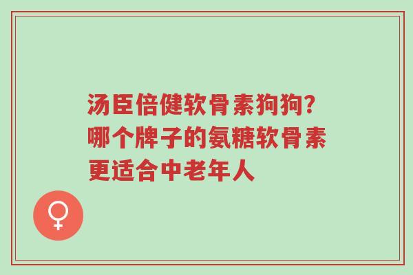 汤臣倍健软骨素狗狗?哪个牌子的氨糖软骨素更适合中老年人-第1张图片-超越 汤臣倍健软骨素狗狗?哪个牌子的氨糖软骨素更适合中老年人-第1张图片-超越