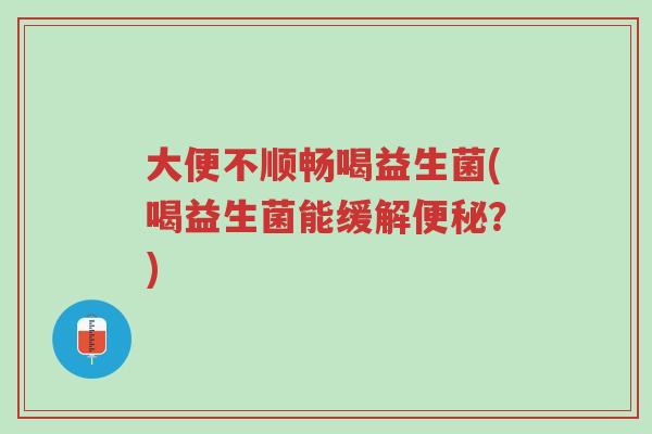 大便不顺畅喝益生菌(喝益生菌能缓解便秘？)-第1张图片-超越