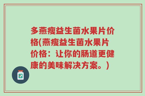 多燕瘦益生菌水果片价格(燕瘦益生菌水果片价格:让你的肠道更健康的美味解决方案。)-第1张图片-超越 多燕瘦益生菌水果片价格(燕瘦益生菌水果片价格:让你的肠道更健康的美味解决方案。)-第1张图片-超越