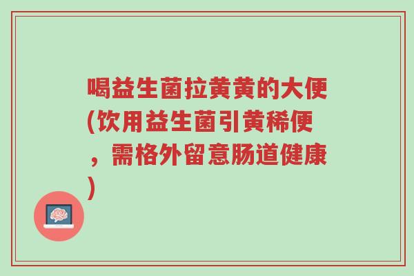 喝益生菌拉黄黄的大便(饮用益生菌引黄稀便,需格外留意肠道健康)-第1张图片-超越 喝益生菌拉黄黄的大便(饮用益生菌引黄稀便,需格外留意肠道健康)-第1张图片-超越