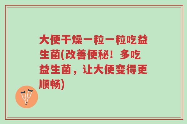大便干燥一粒一粒吃益生菌(改善便秘!多吃益生菌,让大便变得更顺畅)-第1张图片-超越 大便干燥一粒一粒吃益生菌(改善便秘!多吃益生菌,让大便变得更顺畅)-第1张图片-超越