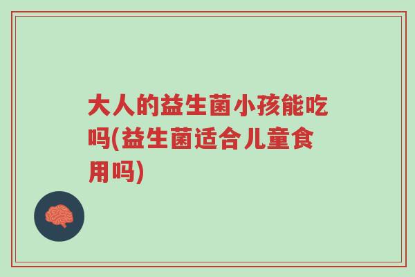 大人的益生菌小孩能吃吗(益生菌适合儿童食用吗)-第1张图片-超越 大人的益生菌小孩能吃吗(益生菌适合儿童食用吗)-第1张图片-超越