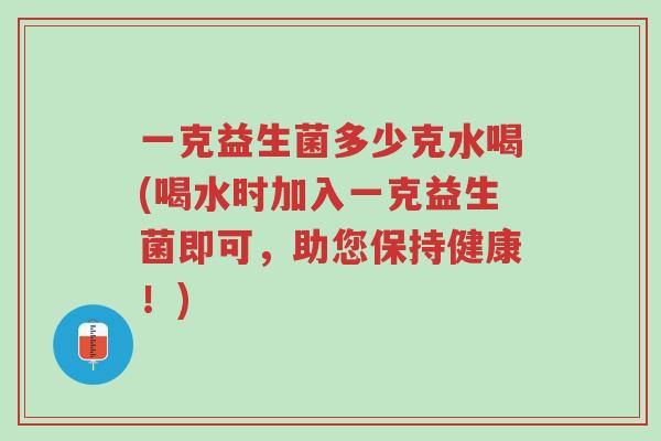 一克益生菌多少克水喝(喝水时加入一克益生菌即可,助您保持健康!)-第1张图片-超越 一克益生菌多少克水喝(喝水时加入一克益生菌即可,助您保持健康!)-第1张图片-超越