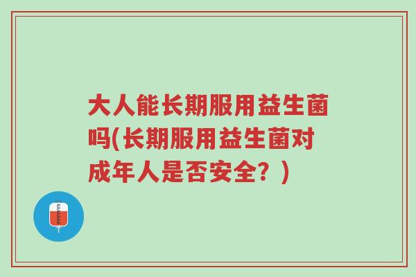 大人能长期服用益生菌吗(长期服用益生菌对成年人是否安全？)-第1张图片-超越