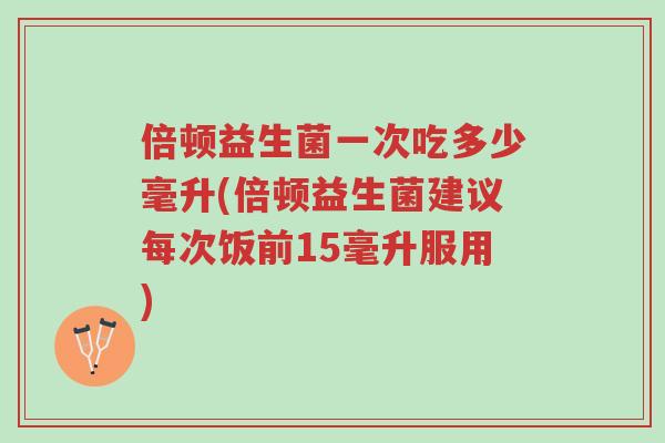 倍顿益生菌一次吃多少毫升(倍顿益生菌建议每次饭前15毫升服用)-第1张图片-超越 倍顿益生菌一次吃多少毫升(倍顿益生菌建议每次饭前15毫升服用)-第1张图片-超越