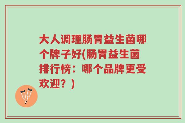 大人调理肠胃益生菌哪个牌子好(肠胃益生菌排行榜:哪个品牌更受欢迎?)-第1张图片-超越 大人调理肠胃益生菌哪个牌子好(肠胃益生菌排行榜:哪个品牌更受欢迎?)-第1张图片-超越
