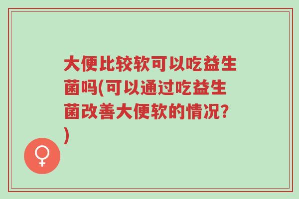 大便比较软可以吃益生菌吗(可以通过吃益生菌改善大便软的情况?)-第1张图片-超越 大便比较软可以吃益生菌吗(可以通过吃益生菌改善大便软的情况?)-第1张图片-超越
