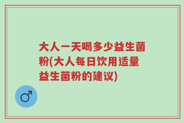 大人一天喝多少益生菌粉(大人每日饮用适量益生菌粉的建议)-第1张图片-超越 大人一天喝多少益生菌粉(大人每日饮用适量益生菌粉的建议)-第1张图片-超越