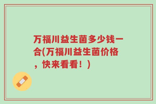 万福川益生菌多少钱一合(万福川益生菌价格,快来看看!)-第1张图片-超越 万福川益生菌多少钱一合(万福川益生菌价格,快来看看!)-第1张图片-超越
