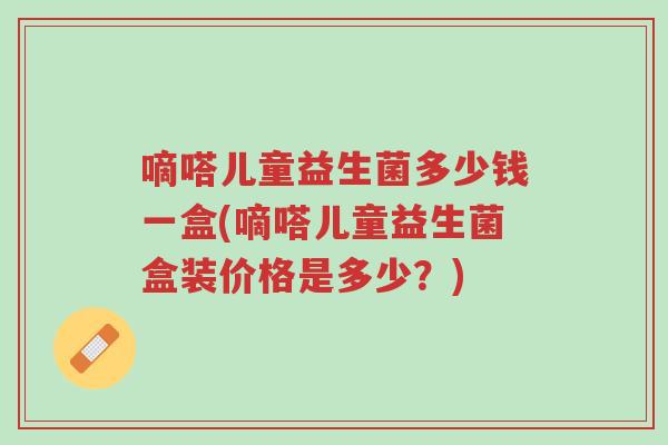 嘀嗒儿童益生菌多少钱一盒(嘀嗒儿童益生菌盒装价格是多少?)-第1张图片-超越 嘀嗒儿童益生菌多少钱一盒(嘀嗒儿童益生菌盒装价格是多少?)-第1张图片-超越