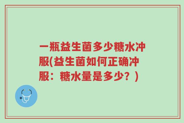 一瓶益生菌多少糖水冲服(益生菌如何正确冲服：糖水量是多少？)-第1张图片-超越