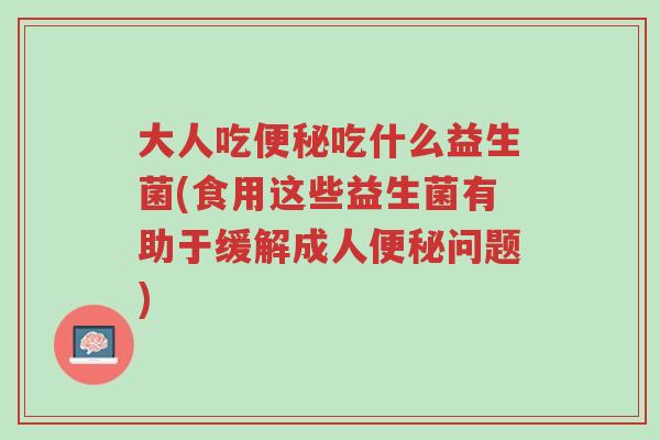 大人吃便秘吃什么益生菌(食用这些益生菌有助于缓解成人便秘问题)-第1张图片-超越