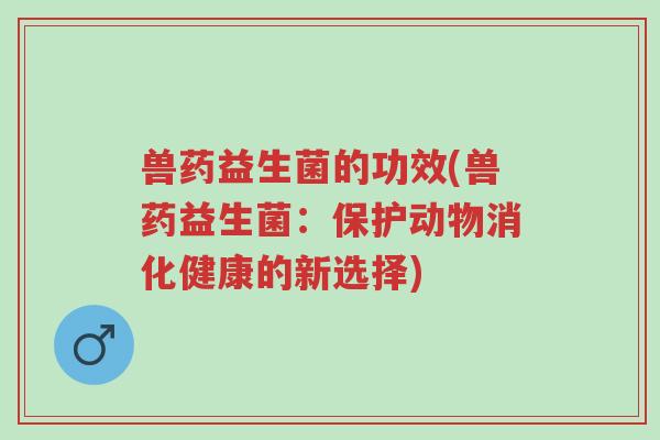 兽药益生菌的功效(兽药益生菌:保护动物消化健康的新选择)-第1张图片-超越 兽药益生菌的功效(兽药益生菌:保护动物消化健康的新选择)-第1张图片-超越