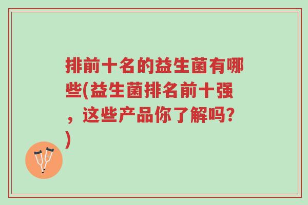 排前十名的益生菌有哪些(益生菌排名前十强,这些产品你了解吗?)-第1张图片-超越 排前十名的益生菌有哪些(益生菌排名前十强,这些产品你了解吗?)-第1张图片-超越