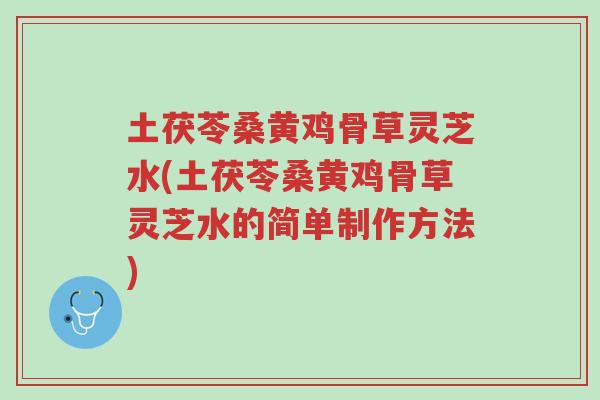 土茯苓桑黄鸡骨草灵芝水(土茯苓桑黄鸡骨草灵芝水的简单制作方法)-第1张图片-超越