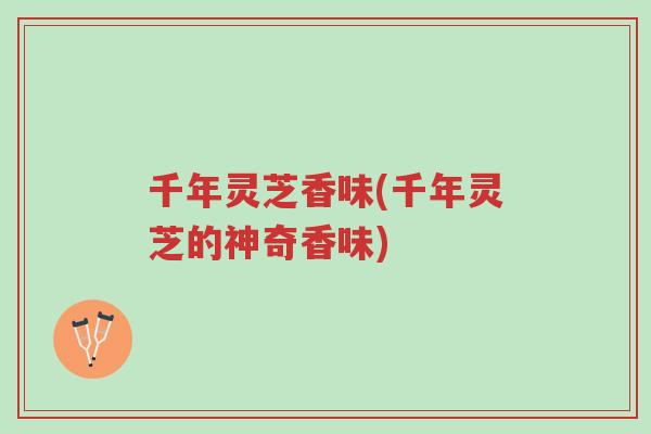 千年灵芝香味(千年灵芝的神奇香味)-第1张图片-超越 千年灵芝香味(千年灵芝的神奇香味)-第1张图片-超越