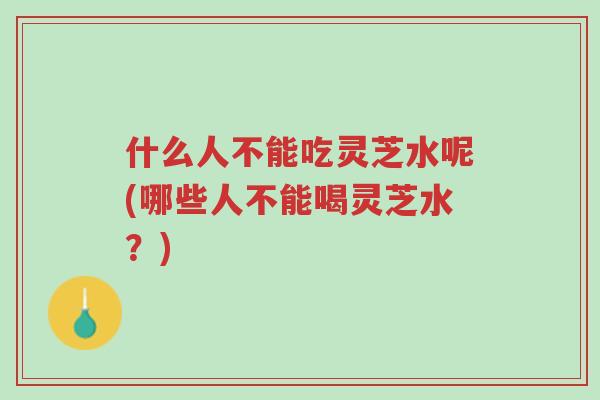 什么人不能吃灵芝水呢(哪些人不能喝灵芝水?)-第1张图片-超越 什么人不能吃灵芝水呢(哪些人不能喝灵芝水?)-第1张图片-超越