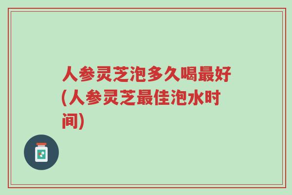 人参灵芝泡多久喝最好(人参灵芝最佳泡水时间)-第1张图片-超越 人参灵芝泡多久喝最好(人参灵芝最佳泡水时间)-第1张图片-超越