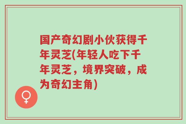 国产奇幻剧小伙获得千年灵芝(年轻人吃下千年灵芝,境界突破,成为奇幻主角)-第1张图片-超越 国产奇幻剧小伙获得千年灵芝(年轻人吃下千年灵芝,境界突破,成为奇幻主角)-第1张图片-超越