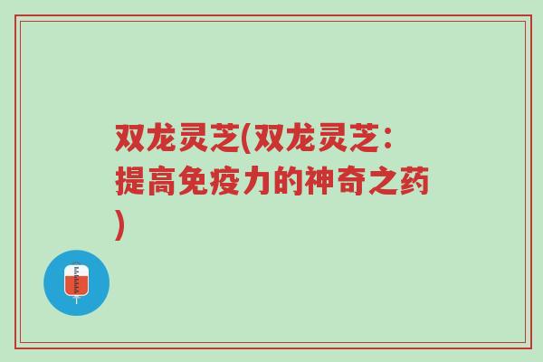双龙灵芝(双龙灵芝:提高免疫力的神奇之药)-第1张图片-超越 双龙灵芝(双龙灵芝:提高免疫力的神奇之药)-第1张图片-超越