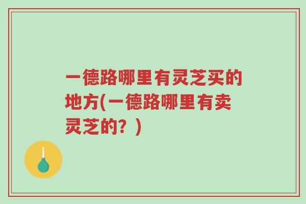 一德路哪里有灵芝买的地方(一德路哪里有卖灵芝的？)-第1张图片-超越