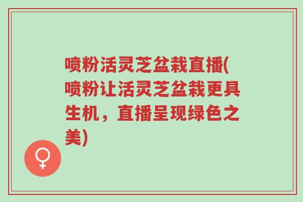 喷粉活灵芝盆栽直播(喷粉让活灵芝盆栽更具生机,直播呈现绿色之美)-第1张图片-超越 喷粉活灵芝盆栽直播(喷粉让活灵芝盆栽更具生机,直播呈现绿色之美)-第1张图片-超越