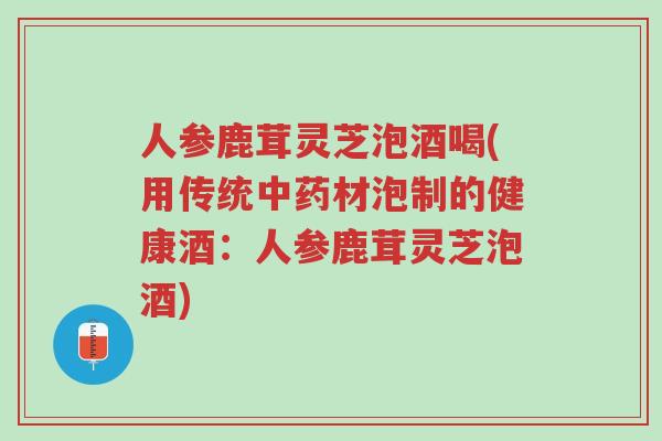 人参鹿茸灵芝泡酒喝(用传统中药材泡制的健康酒：人参鹿茸灵芝泡酒)-第1张图片-超越