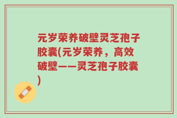 元岁荣养破壁灵芝孢子胶囊(元岁荣养，高效破壁——灵芝孢子胶囊)-第1张图片-超越