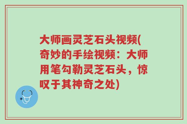 大师画灵芝石头视频(奇妙的手绘视频:大师用笔勾勒灵芝石头,惊叹于其神奇之处)-第1张图片-超越 大师画灵芝石头视频(奇妙的手绘视频:大师用笔勾勒灵芝石头,惊叹于其神奇之处)-第1张图片-超越