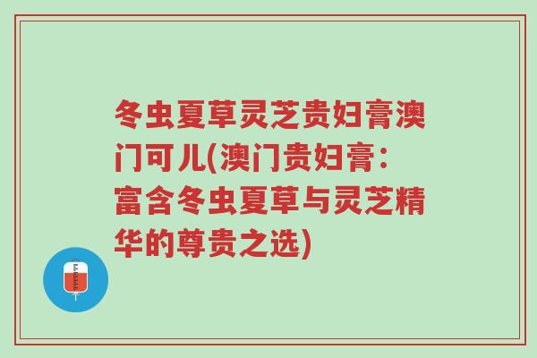 冬虫夏草灵芝贵妇膏澳门可儿(澳门贵妇膏：富含冬虫夏草与灵芝精华的尊贵之选)-第1张图片-超越