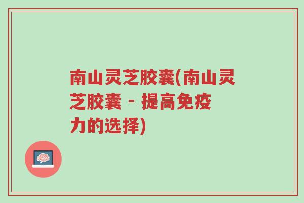 南山灵芝胶囊(南山灵芝胶囊 - 提高免疫力的选择)-第1张图片-超越