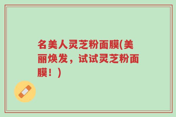 名美人灵芝粉面膜(美丽焕发,试试灵芝粉面膜!)-第1张图片-超越 名美人灵芝粉面膜(美丽焕发,试试灵芝粉面膜!)-第1张图片-超越