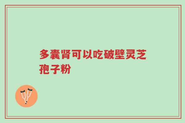 多囊肾可以吃破壁灵芝孢子粉-第1张图片-超越