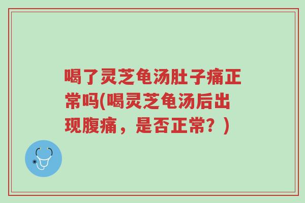 喝了灵芝龟汤肚子痛正常吗(喝灵芝龟汤后出现腹痛,是否正常?)-第1张图片-超越 喝了灵芝龟汤肚子痛正常吗(喝灵芝龟汤后出现腹痛,是否正常?)-第1张图片-超越