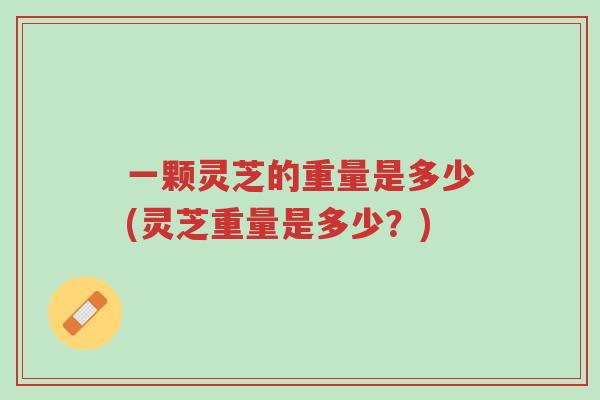 一颗灵芝的重量是多少(灵芝重量是多少？)-第1张图片-超越
