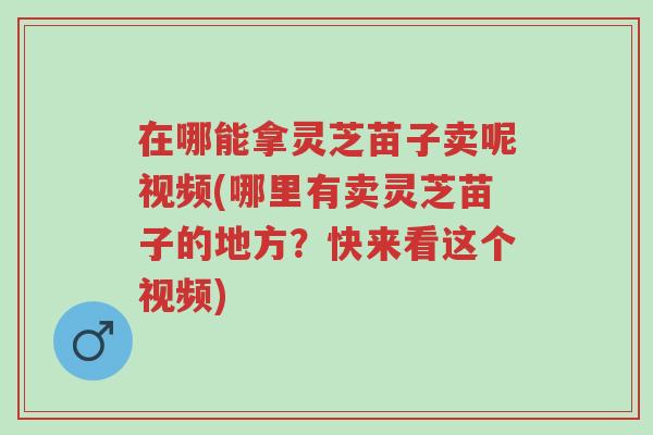 在哪能拿灵芝苗子卖呢视频(哪里有卖灵芝苗子的地方?快来看这个视频)-第1张图片-超越 在哪能拿灵芝苗子卖呢视频(哪里有卖灵芝苗子的地方?快来看这个视频)-第1张图片-超越