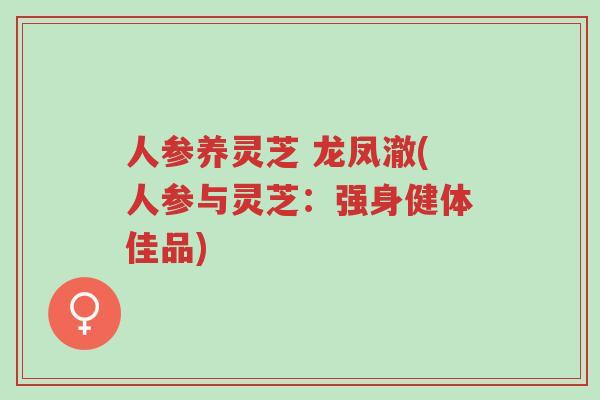 人参养灵芝 龙凤澈(人参与灵芝:强身健体佳品)-第1张图片-超越 人参养灵芝 龙凤澈(人参与灵芝:强身健体佳品)-第1张图片-超越