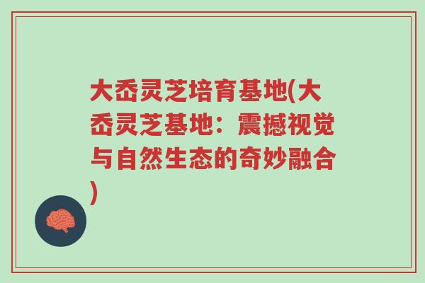 大岙灵芝培育基地(大岙灵芝基地：震撼视觉与自然生态的奇妙融合)-第1张图片-超越