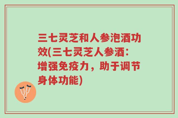 三七灵芝和人参泡酒功效(三七灵芝人参酒:增强免疫力,助于调节身体功能)-第1张图片-超越 三七灵芝和人参泡酒功效(三七灵芝人参酒:增强免疫力,助于调节身体功能)-第1张图片-超越